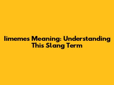 Iimemes Meaning: Understanding This Slang Term