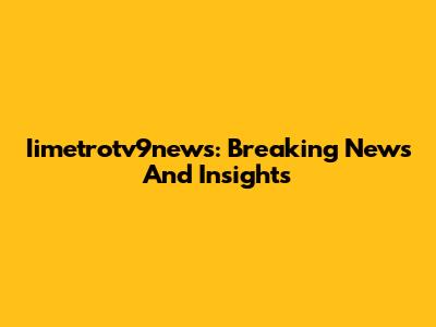 Iimetrotv9news: Breaking News And Insights