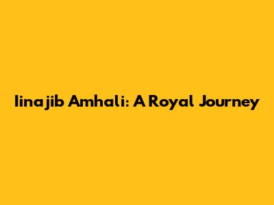 Iinajib Amhali: A Royal Journey