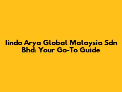 Iindo Arya Global Malaysia Sdn Bhd: Your Go-To Guide