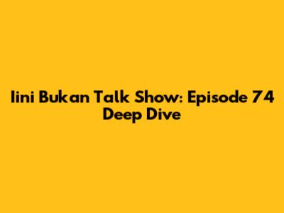 Iini Bukan Talk Show: Episode 74 Deep Dive