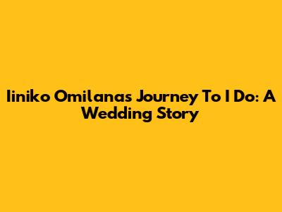 Iiniko Omilana's Journey To 'I Do': A Wedding Story