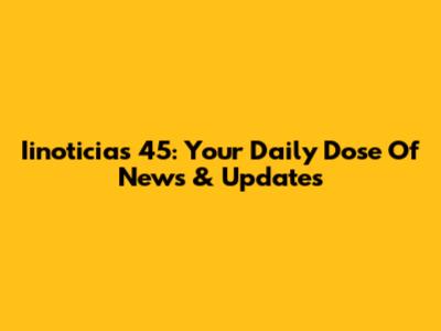 Iinoticias 45: Your Daily Dose Of News & Updates