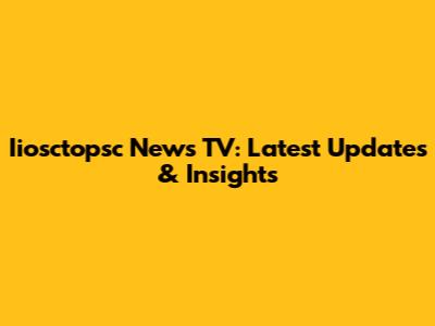 Iiosctopsc News TV: Latest Updates & Insights