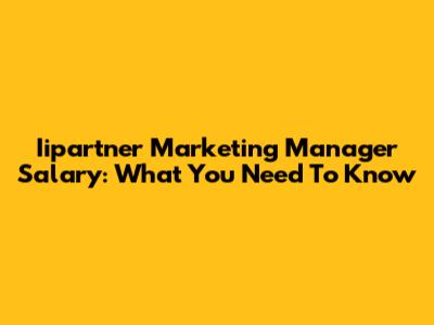 Iipartner Marketing Manager Salary: What You Need To Know