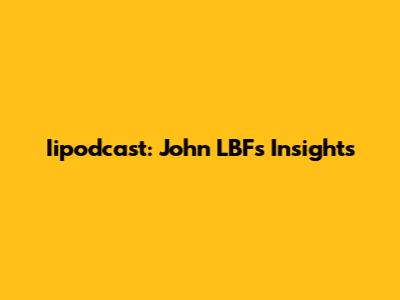 Iipodcast: John LBF's Insights