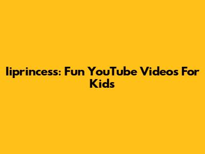 Iiprincess: Fun YouTube Videos For Kids