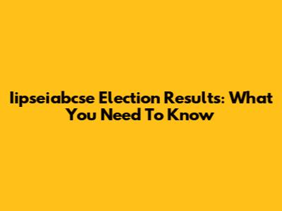 Iipseiabcse Election Results: What You Need To Know