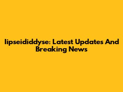 Iipseididdyse: Latest Updates And Breaking News
