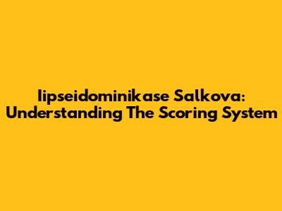 Iipseidominikase Salkova: Understanding The Scoring System