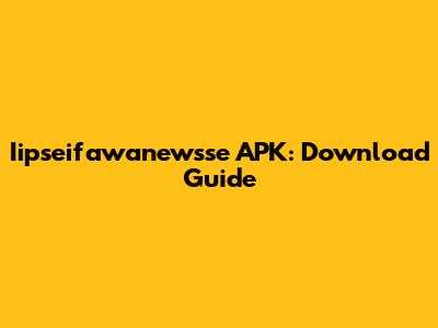 Iipseifawanewsse APK: Download Guide