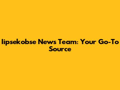 Iipsekobse News Team: Your Go-To Source
