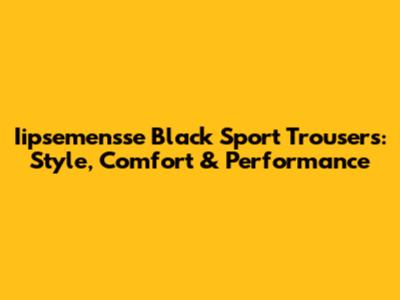 Iipsemensse Black Sport Trousers: Style, Comfort & Performance