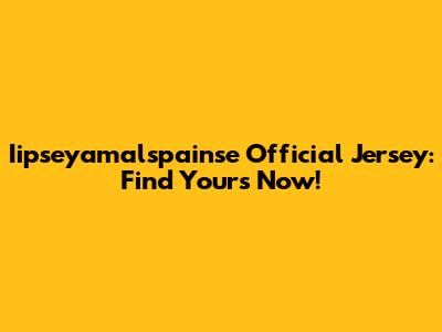 Iipseyamalspainse Official Jersey: Find Yours Now!