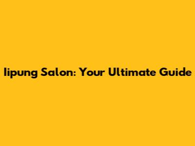 Iipung Salon: Your Ultimate Guide