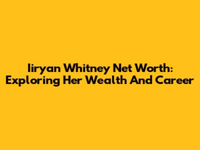 Iiryan Whitney Net Worth: Exploring Her Wealth And Career