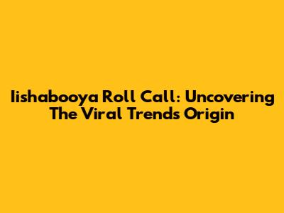 Iishabooya Roll Call: Uncovering The Viral Trend's Origin