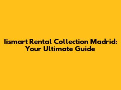 Iismart Rental Collection Madrid: Your Ultimate Guide