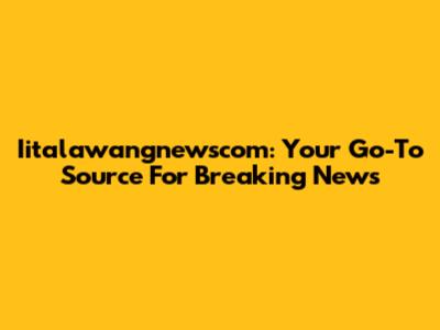 Iitalawangnewscom: Your Go-To Source For Breaking News