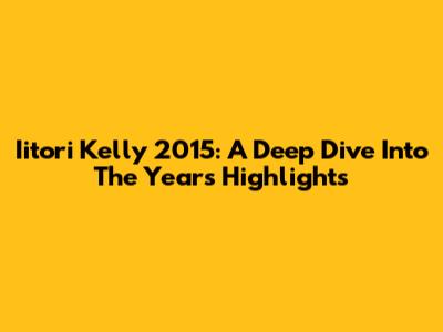 Iitori Kelly 2015: A Deep Dive Into The Year's Highlights