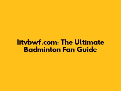 Iitvbwf.com: The Ultimate Badminton Fan Guide
