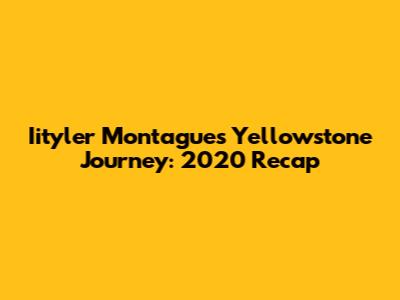 Iityler Montague's Yellowstone Journey: 2020 Recap