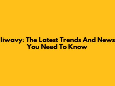 Iiwavy: The Latest Trends And News You Need To Know