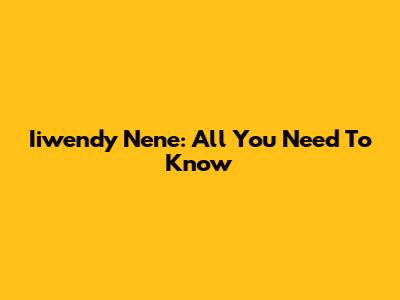 Iiwendy Nene: All You Need To Know