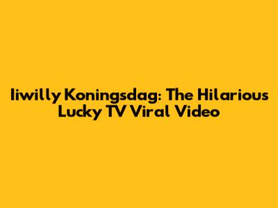 Iiwilly Koningsdag: The Hilarious Lucky TV Viral Video