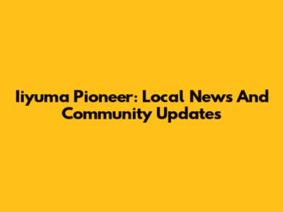 Iiyuma Pioneer: Local News And Community Updates