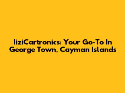 IiziCartronics: Your Go-To In George Town, Cayman Islands