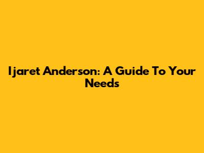 Ijaret Anderson: A Guide To Your Needs