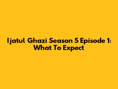 Ijatul Ghazi Season 5 Episode 1: What To Expect