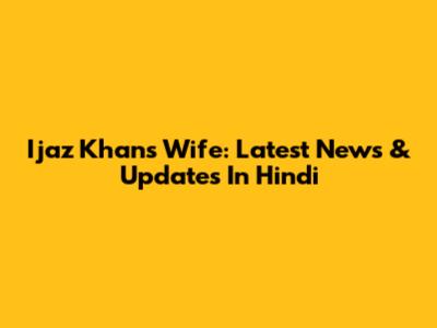 Ijaz Khan's Wife: Latest News & Updates In Hindi