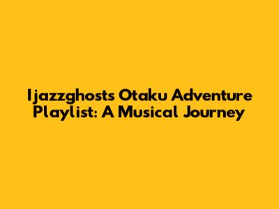 Ijazzghost's Otaku Adventure Playlist: A Musical Journey