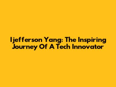 Ijefferson Yang: The Inspiring Journey Of A Tech Innovator