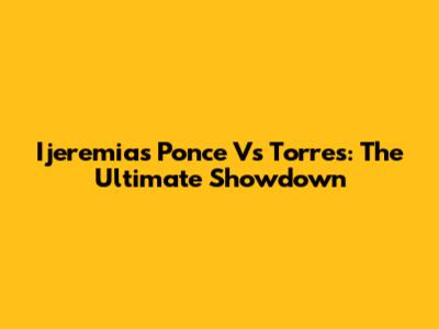 Ijeremias Ponce Vs Torres: The Ultimate Showdown