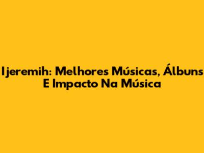 Ijeremih: Melhores Músicas, Álbuns E Impacto Na Música