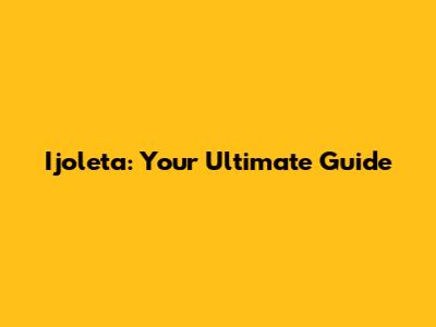 Ijoleta: Your Ultimate Guide