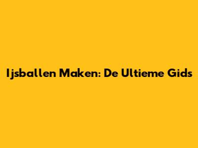 Ijsballen Maken: De Ultieme Gids