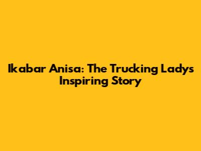 Ikabar Anisa: The Trucking Lady's Inspiring Story