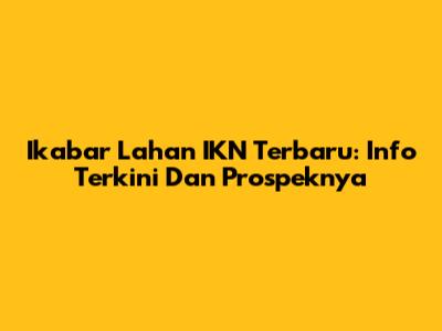 Ikabar Lahan IKN Terbaru: Info Terkini Dan Prospeknya