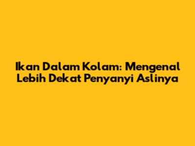 Ikan Dalam Kolam: Mengenal Lebih Dekat Penyanyi Aslinya