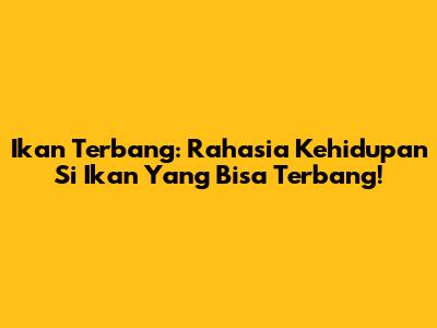 Ikan Terbang: Rahasia Kehidupan Si Ikan Yang Bisa Terbang!
