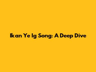 Ikan Ye Ig Song: A Deep Dive
