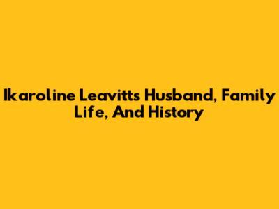 Ikaroline Leavitt's Husband, Family Life, And History