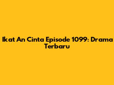 Ikat An Cinta Episode 1099: Drama Terbaru