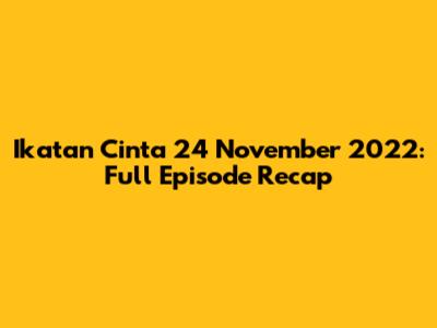 Ikatan Cinta 24 November 2022: Full Episode Recap
