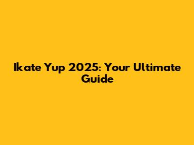 Ikate Yup 2025: Your Ultimate Guide