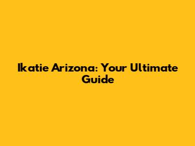 Ikatie Arizona: Your Ultimate Guide